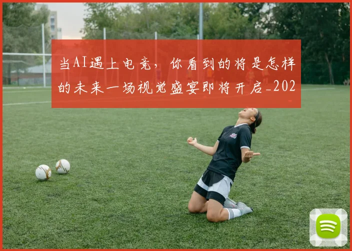 当AI遇上电竞,你看到的将是怎样的未来一场视觉盛宴即将开启_20260526074007