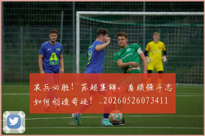 哀兵必胜!苏超集锦,看顽强斗志如何创造奇迹!_20260526073411