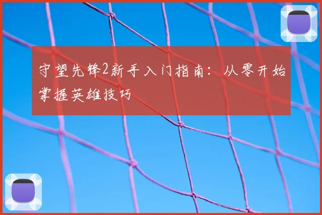 守望先锋2新手入门指南:从零开始掌握英雄技巧