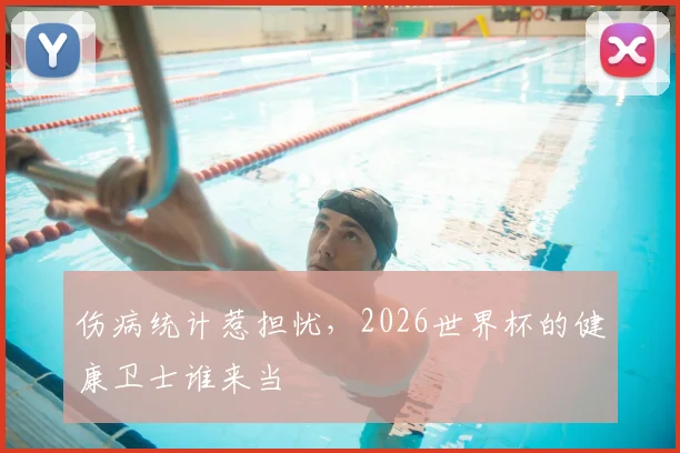 伤病统计惹担忧,2026世界杯的健康卫士谁来当