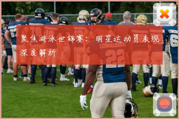 聚焦游泳世锦赛：明星运动员表现深度解析
