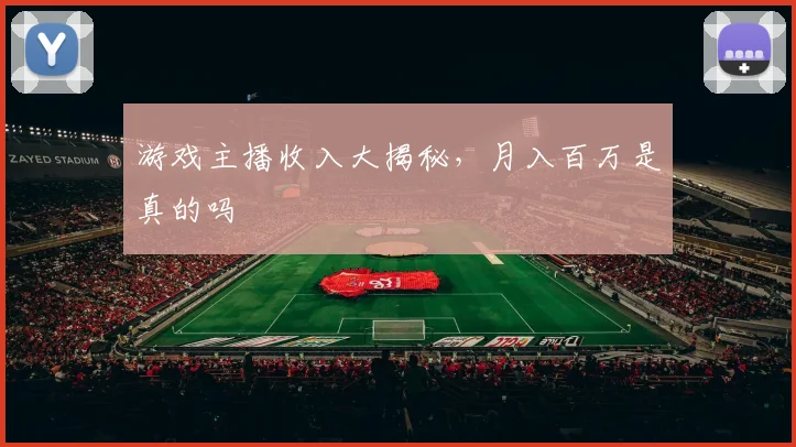 游戏主播收入大揭秘,月入百万是真的吗