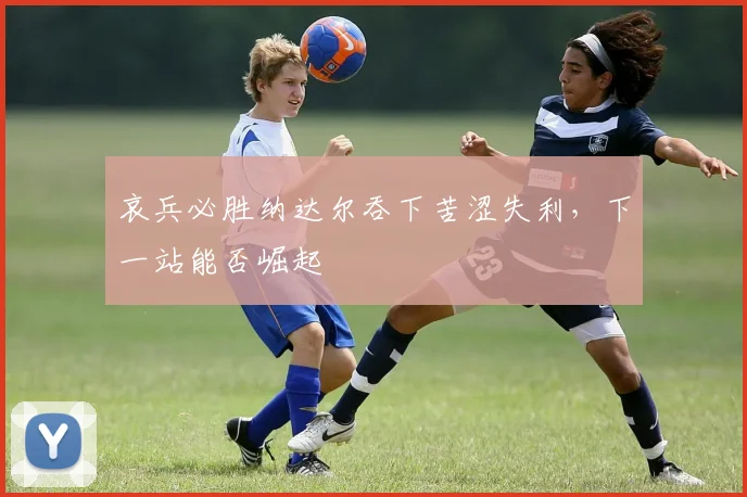 哀兵必胜纳达尔吞下苦涩失利,下一站能否崛起