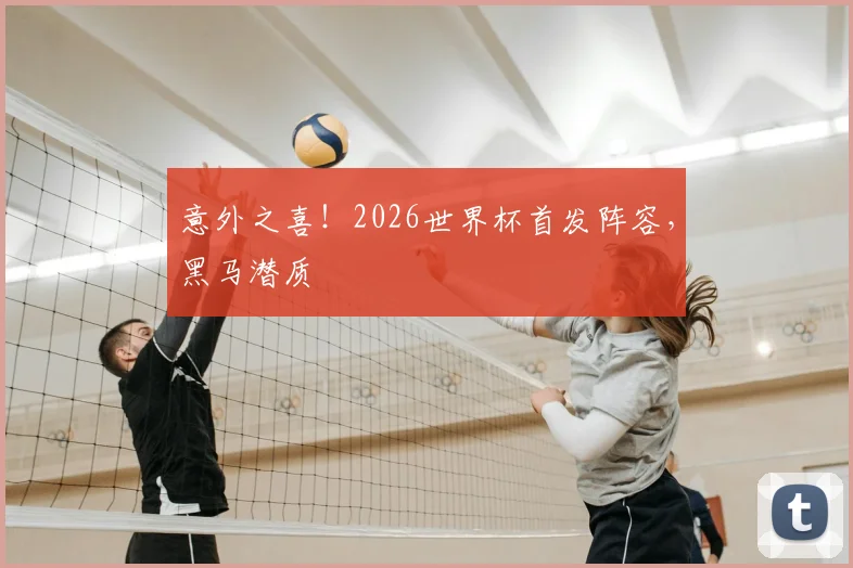 意外之喜!2026世界杯首发阵容,黑马潜质