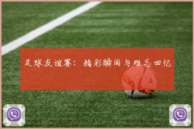 足球友谊赛:精彩瞬间与难忘回忆