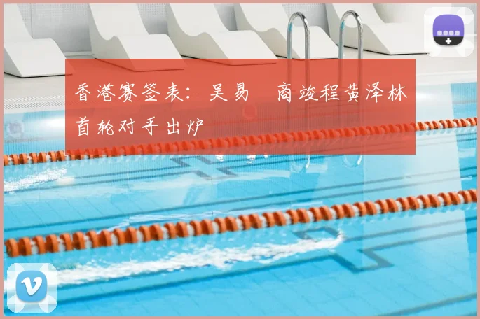香港赛签表：吴易昺商竣程黄泽林首轮对手出炉