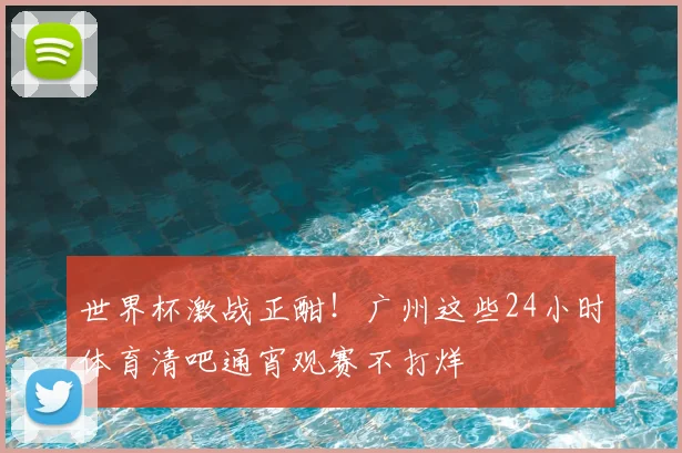 世界杯激战正酣!广州这些24小时体育清吧通宵观赛不打烊