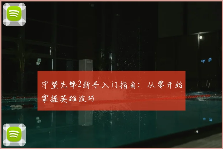 守望先锋2新手入门指南:从零开始掌握英雄技巧