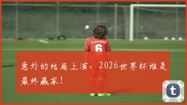 意外的结局上演，2026世界杯谁是最终赢家！