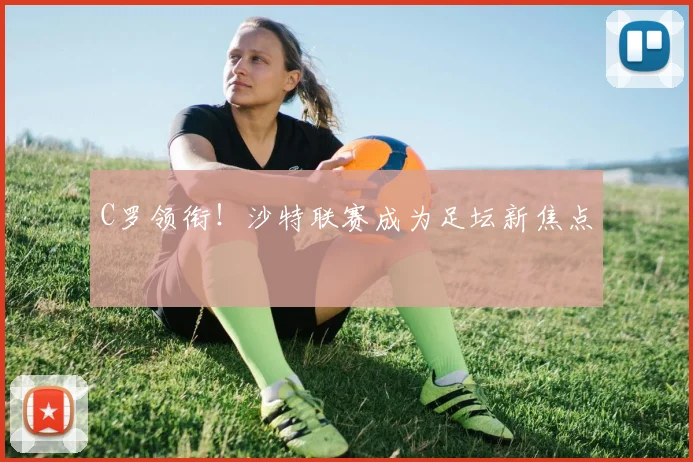C罗领衔!沙特联赛成为足坛新焦点