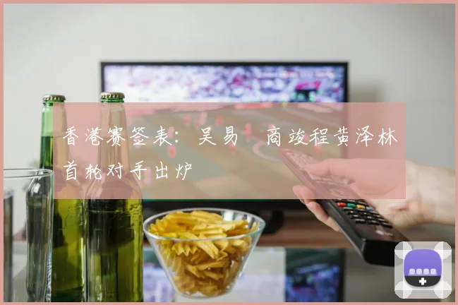 香港赛签表：吴易昺商竣程黄泽林首轮对手出炉