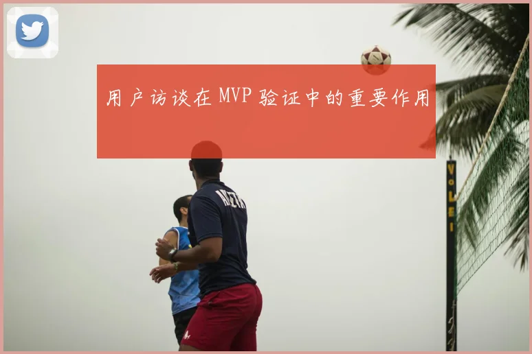 用户访谈在 MVP 验证中的重要作用