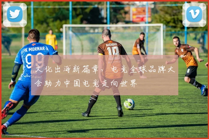 文化出海新篇章，电竞全球品牌大会助力中国电竞走向世界