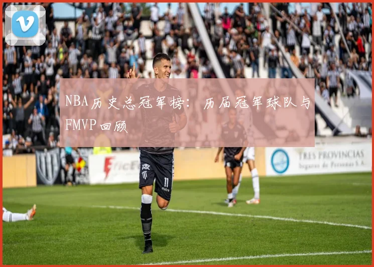 NBA历史总冠军榜:历届冠军球队与FMVP回顾