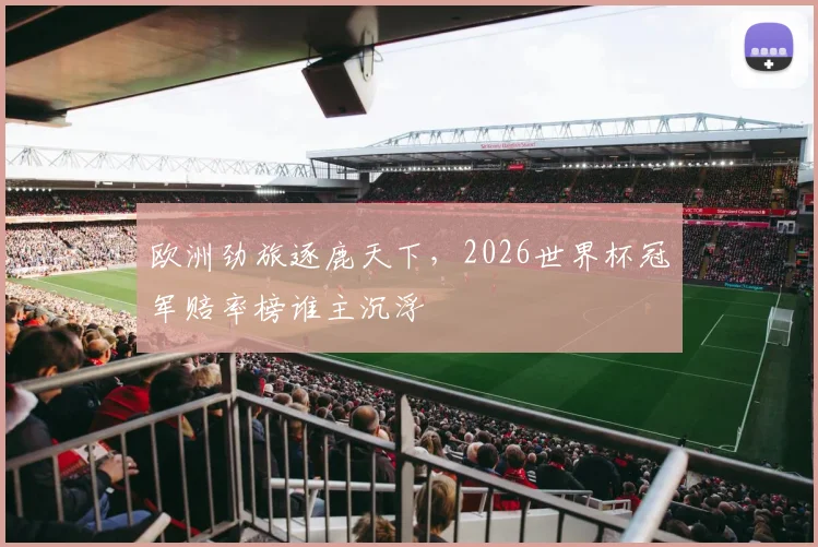 欧洲劲旅逐鹿天下,2026世界杯冠军赔率榜谁主沉浮