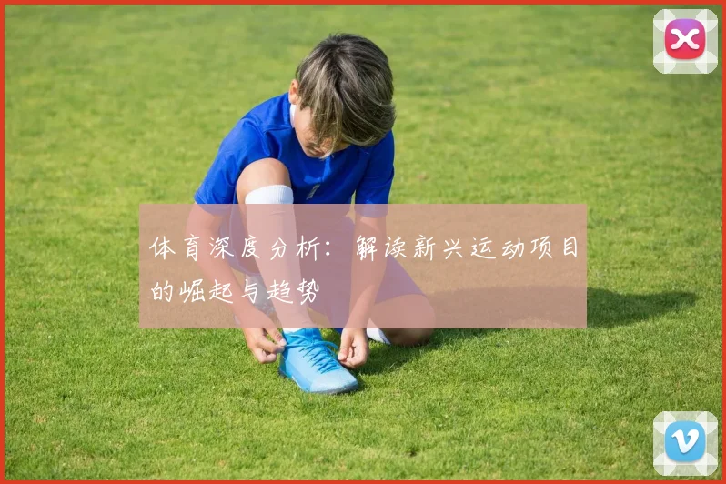 体育深度分析:解读新兴运动项目的崛起与趋势