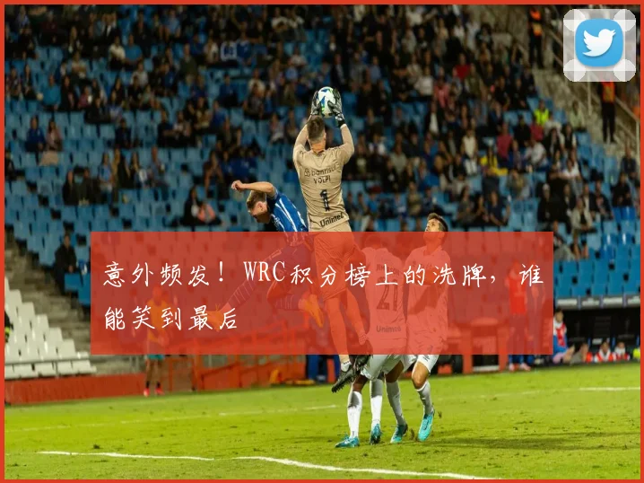 意外频发！WRC积分榜上的洗牌，谁能笑到最后