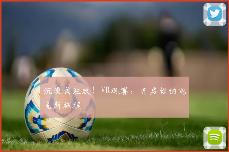 沉浸式狂欢!VR观赛,开启你的电竞新旅程