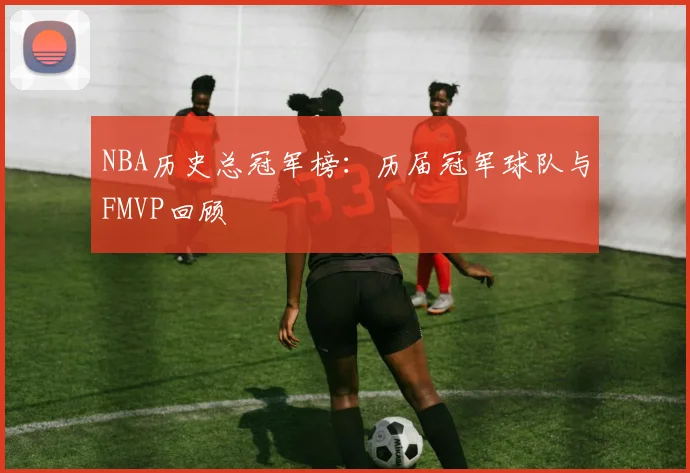 NBA历史总冠军榜：历届冠军球队与FMVP回顾