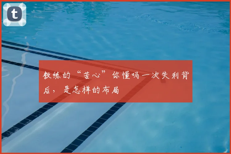 教练的“苦心”你懂吗一次失利背后,是怎样的布局