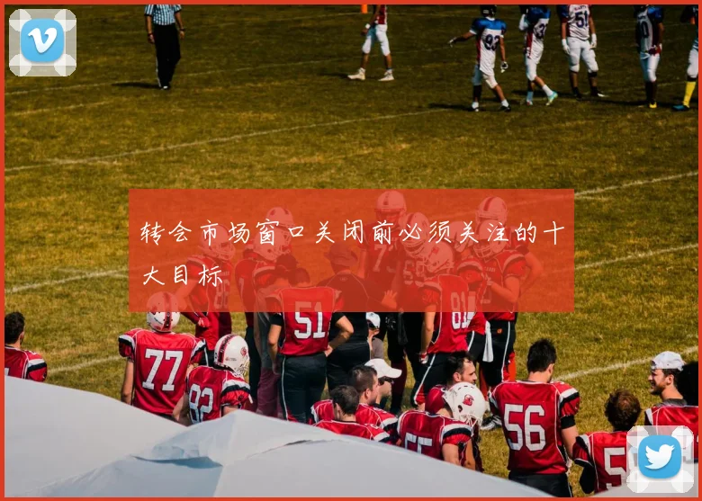 转会市场窗口关闭前必须关注的十大目标