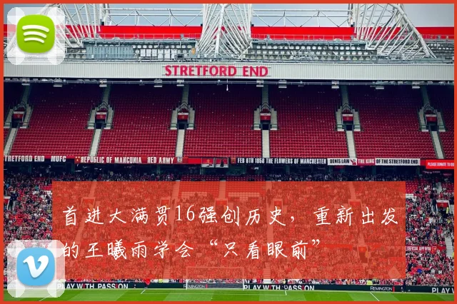 首进大满贯16强创历史，重新出发的王曦雨学会“只看眼前”
