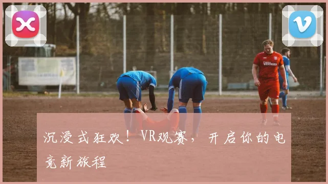 沉浸式狂欢!VR观赛,开启你的电竞新旅程