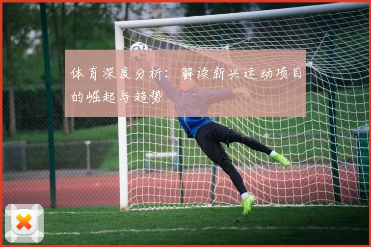 体育深度分析:解读新兴运动项目的崛起与趋势