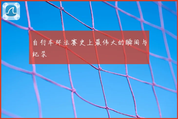 自行车环法赛史上最伟大的瞬间与纪录