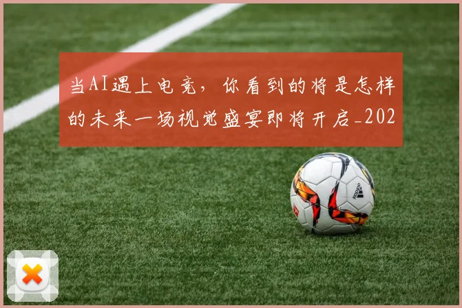 当AI遇上电竞,你看到的将是怎样的未来一场视觉盛宴即将开启_20260526074007