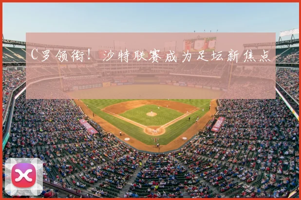 C罗领衔！沙特联赛成为足坛新焦点