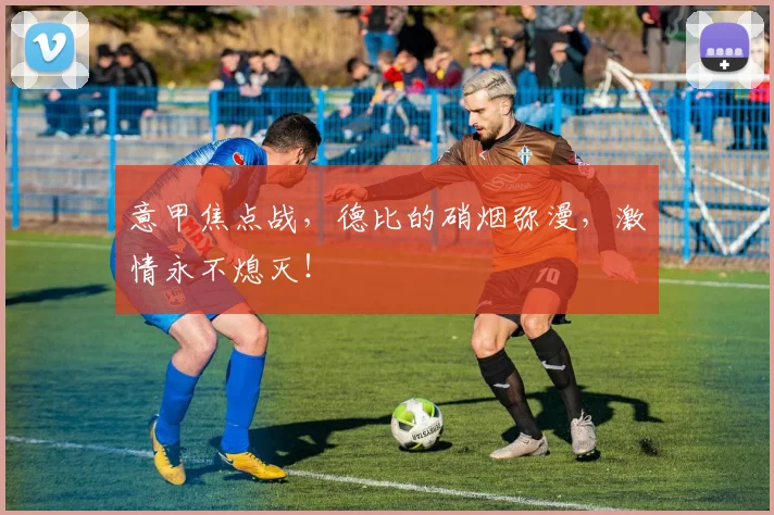 意甲焦点战，德比的硝烟弥漫，激情永不熄灭！