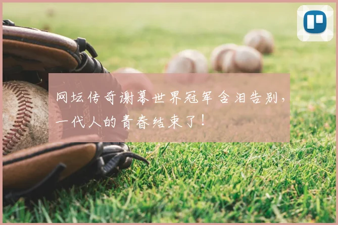 网坛传奇谢幕世界冠军含泪告别，一代人的青春结束了！