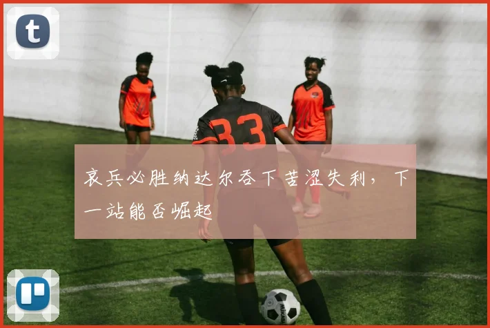哀兵必胜纳达尔吞下苦涩失利,下一站能否崛起