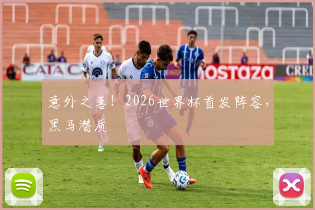 意外之喜！2026世界杯首发阵容，黑马潜质