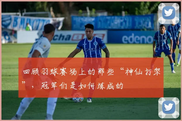 回顾羽球赛场上的那些“神仙打架”,冠军们是如何炼成的