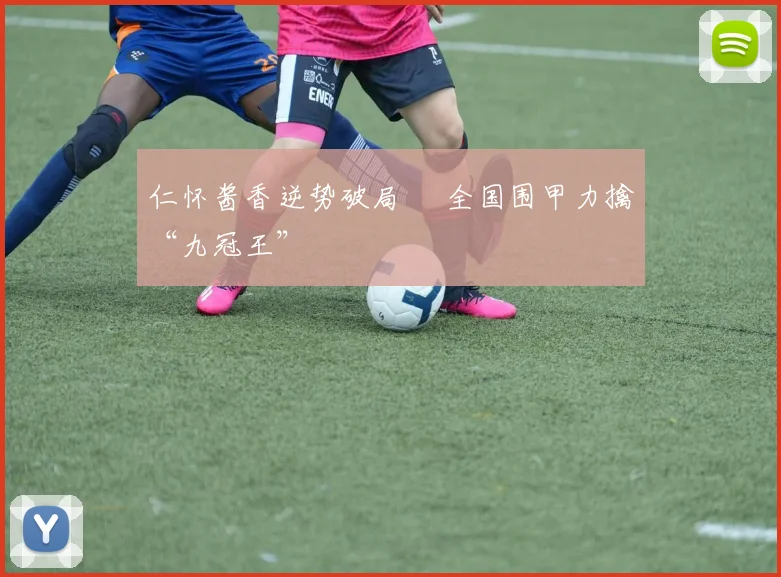 仁怀酱香逆势破局  全国围甲力擒“九冠王”