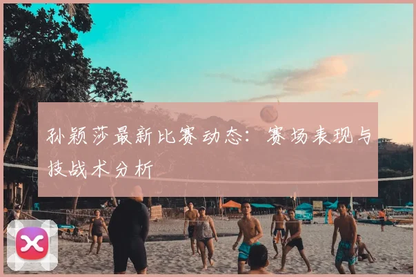 孙颖莎最新比赛动态:赛场表现与技战术分析