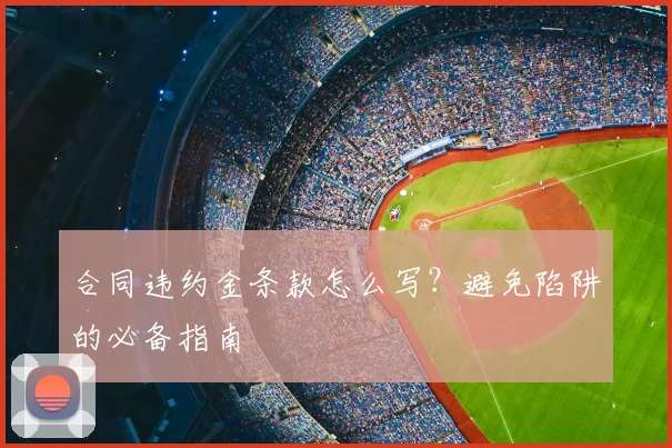 合同违约金条款怎么写？避免陷阱的必备指南