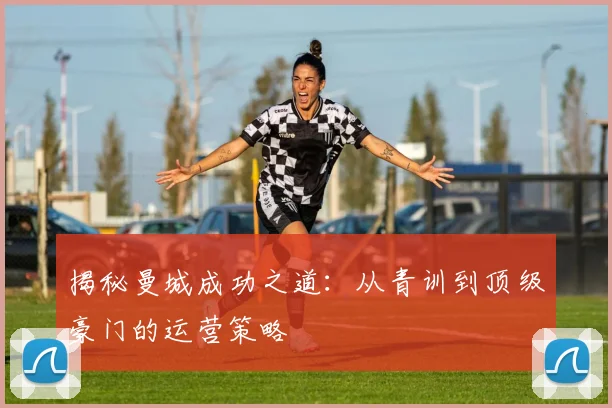 揭秘曼城成功之道：从青训到顶级豪门的运营策略