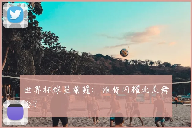 世界杯球星前瞻:谁将闪耀北美舞台?