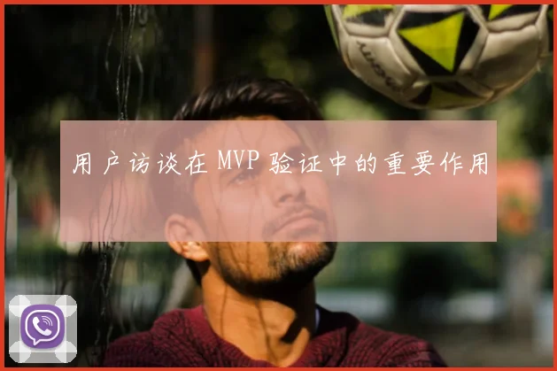 用户访谈在 MVP 验证中的重要作用
