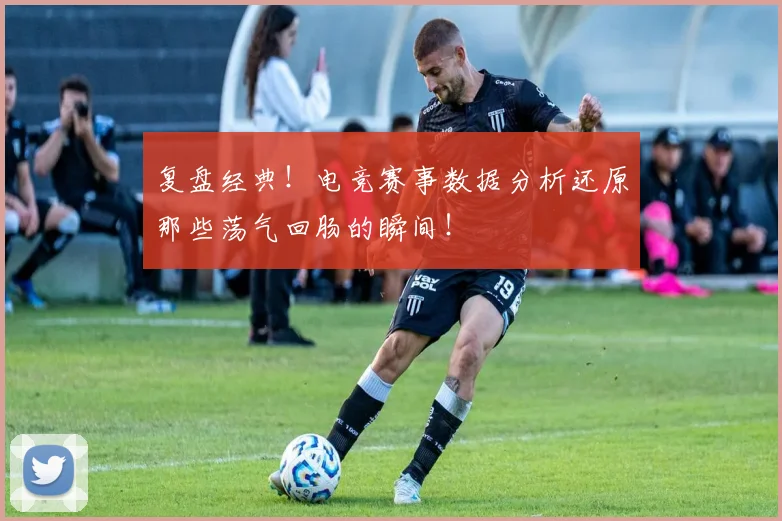复盘经典！电竞赛事数据分析还原那些荡气回肠的瞬间！